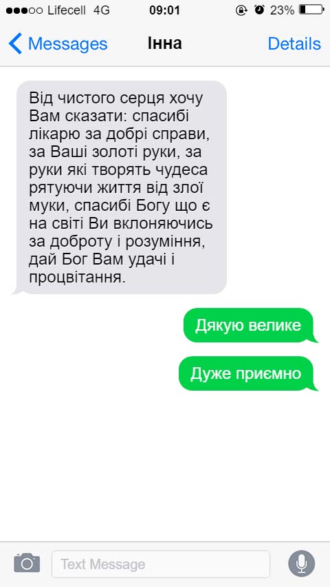 Від чистого серця хочу Вам сказати: спасибі лікарю за добрі справи, за Ваші золоті руки, за руки які творять чудеса рятуючи життя від злої муки, спасибі Богу що є на світі Ви вклоняючись за доброту і розуміння, дай Бог Вам удачі і процвітання.