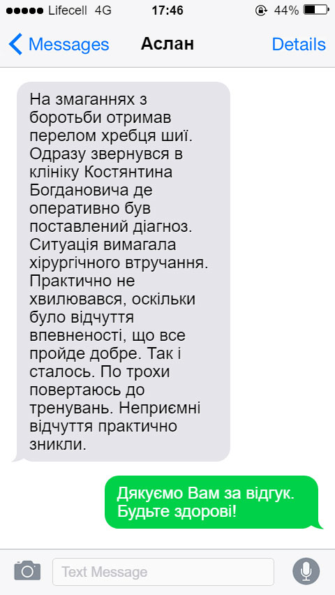 На змаганнях з боротьби отримав перелом хребця шиї. Одразу звернувся в клініку Костянтина Богдановича де оперативно був поставлений діагноз. Ситуація вимагала хірургічного втручання. Практично не хвилювався, оскільки було відчуття впевненості, що все пройде добре. Так і сталось. По трохи повертаюсь до тренувань. Неприємні відчуття практично зникли.