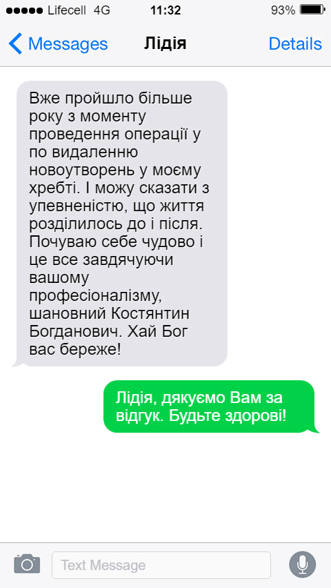 Вже пройшло більше року з моменту проведення операції у по видаленню новоутворень у моєму хребті. І можу сказати з упевненістю, що життя розділилось до і після. Почуваю себе чудово і це все завдячуючи вашому професіоналізму, шановний Костянтин Богданович. Хай Бог вас береже!