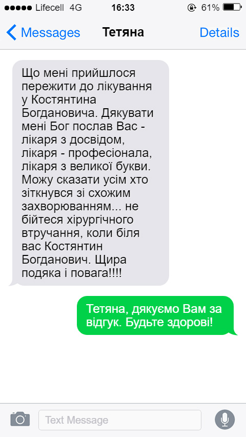 Що мені прийшлося пережити до лікування у Костянтина Богдановича. Дякувати мені Бог послав Вас - лікаря з досвідом, лікаря - професіонала, лікаря з великої букви. Можу сказати усім хто зіткнувся зі схожим захворюванням... не бійтеся хірургічного втручання, коли біля вас Костянтин Богданович. Щира подяка і повага!!!!